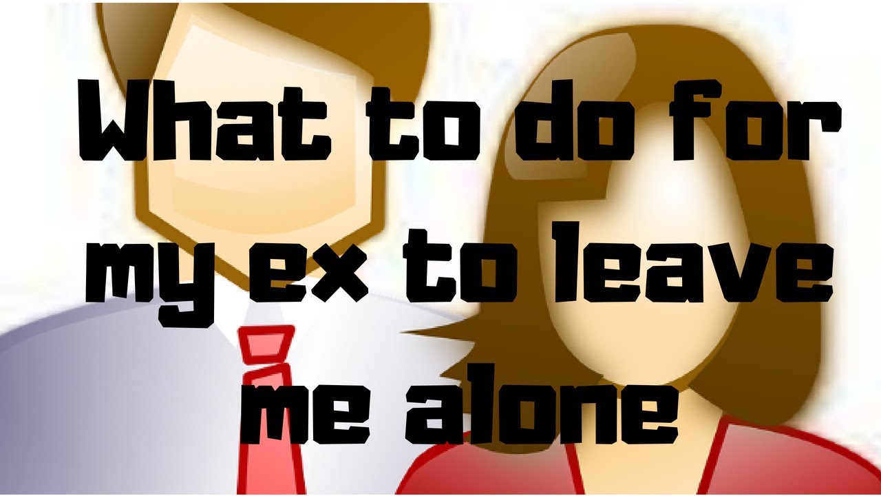 What to do for my ex to leave me alone YouTube
