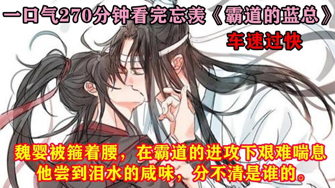 一口气270分钟看完忘羡《霸道的蓝总》 魏婴被箍着腰，在霸道的进攻下艰难喘息，他尝到泪水的咸味，分不清是谁的。