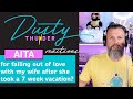 Aitah for falling out of love with my wife after she took a 7 week vacation dusty reads  reacts