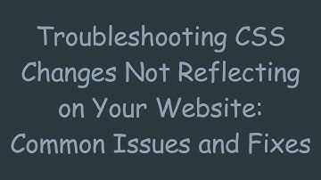 Troubleshooting CSS Changes Not Reflecting on Your Website: Common Issues and Fixes