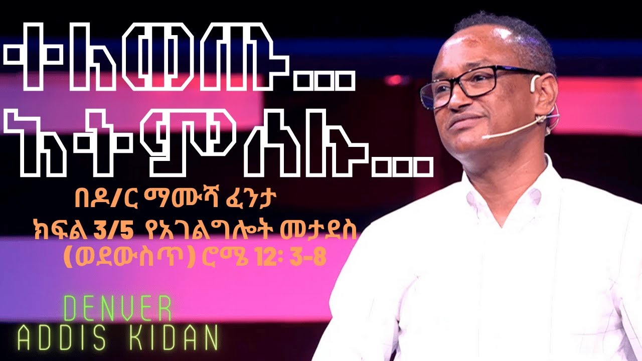 Dr. Mamusha Fenta ተለወጡ ---አትምሰሉ የአገልግሎት መታደስ (ወደውስጥ) ሮሜ 12 3-8 P3