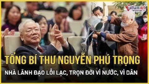 Tổng Bí thư Nguyễn Phú Trọng - Nhà lãnh đạo lỗi lạc, trọn đời vì nước, vì dân | Báo VietNamNet