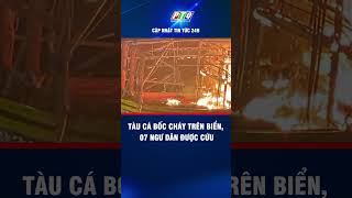 Tàu Cá Bốc Cháy Trên Biển, 07 Ngư Dân Được Cứu Ptq