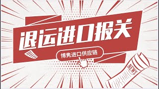 退运进口报关流程与注意事项；博隽十余年清关操作经验