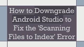 How to Downgrade Android Studio to Fix the 'Scanning Files to Index' Error