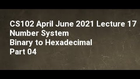 CS102 April June 2021 Lecture 17 Number System Binary to Hexadecimal Part 04