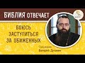 Боюсь заступиться за обиженных ? Библия отвечает. Священник Валерий Духанин