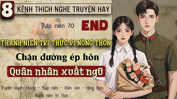 Tập 8 : Thập niên 70 thanh niên trí thức đi nông thôn chặn đường ép hôn quân nhân xuất ngũ - End