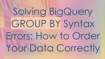 Solving BigQuery GROUP BY Syntax Errors: How to Order Your Data Correctly