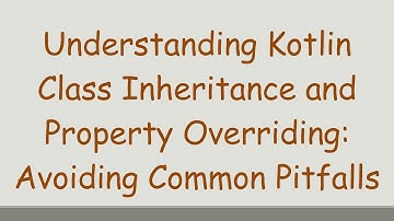Understanding Kotlin Class Inheritance and Property Overriding: Avoiding Common Pitfalls