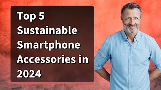 Top 5 Sustainable Smartphone Accessories in 2024