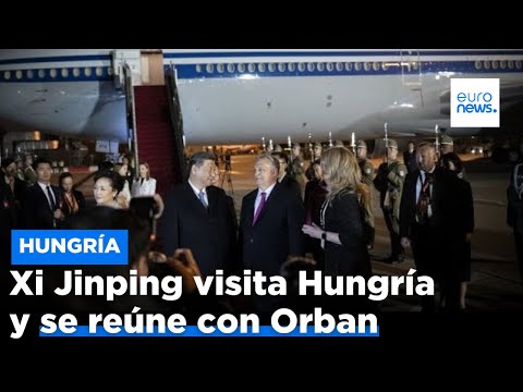 Xi Jinping en Hungría, el pilar de Pekín en Europa central