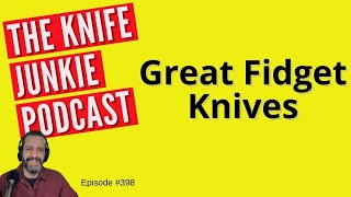 Great Fidget Knives - The Knife Junkie Podcast (Episode 398)