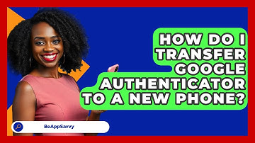 How Do I Transfer Google Authenticator To A New Phone? - Be App Savvy