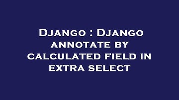 Django : Django annotate by calculated field in extra select