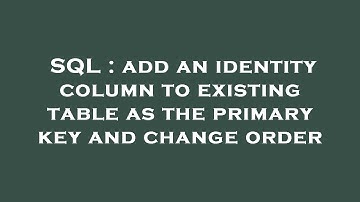 SQL : add an identity column to existing table as the primary key and change order