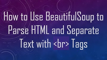How to Use BeautifulSoup to Parse HTML and Separate Text with br Tags
