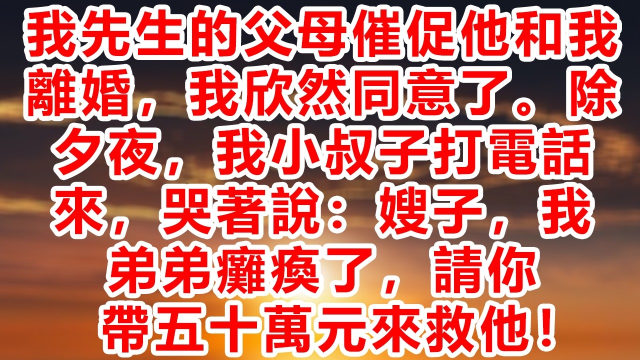我先生的父母催促他和我離婚，我欣然同意了。除夕夜，我小叔子打電話來，哭著說：嫂子，我弟弟癱瘓了，請你帶五十萬元來救他！