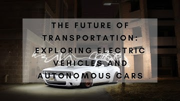 The Future of Transportation: Exploring Electric Vehicles and Autonomous Cars