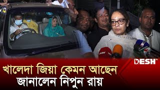 খালেদা জিয়া এখন কেমন আছেন, জানালেন নিপুন রায় | Khaleda Zia | Nipun Roy | BNP News | Desh TV