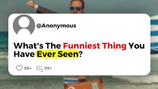 What's The Funniest Thing You Have Ever Seen