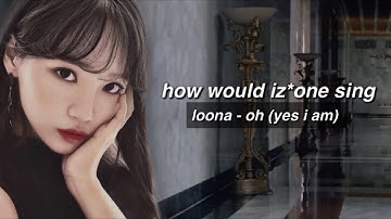 how would IZ*ONE sing - OH (YES I AM) by LOONA