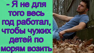 - Я не для того весь год работал, чтобы чужих детей по морям возить. истории из жизни