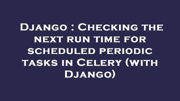 Django : Checking the next run time for scheduled periodic tasks in Celery (with Django)