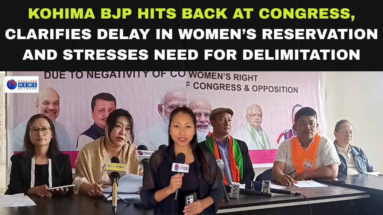 KOHIMA BJP HITS BACK AT CONGRESS, CLARIFIES DELAY IN WOMEN’S RESERVATION AND CALLS FOR DELIMITATION