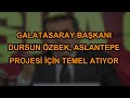 Galatasaray Başkanı Dursun Özbek, Aslantepe Projesi İçin Temel Atıyor