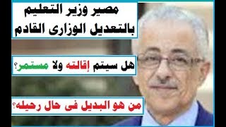 طارق شوقى مستمر فى وزارة التربية والتعليم ولا هيرحل؟!| التعديل الوزارى المرتقب