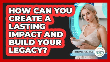How Can You Create A Lasting Impact And Build Your Legacy? - Millennial Health Hub