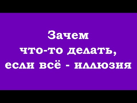 Зачем что-то делать, если всё – иллюзия