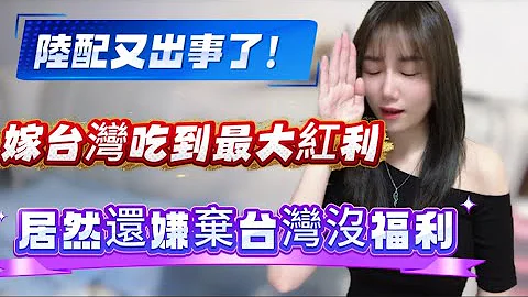陸配又出事了！嫁台灣吃到最大的福利！居然滿嘴嫌棄台灣！知足這麼難嗎？