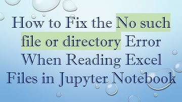 How to Fix the No such file or directory Error When Reading Excel Files in Jupyter Notebook