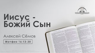 «Иисус - Божий Сын» | Матфея 16:13-20 | Алексей Сёмов