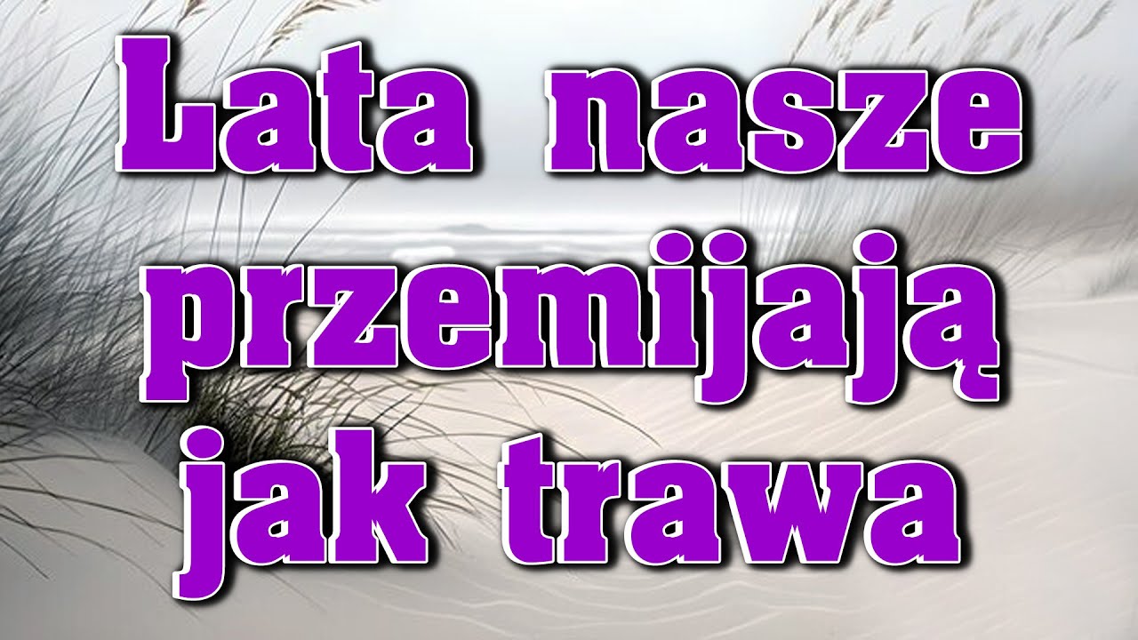 Lata nasze przemijają, jak trawa, a Ty Boże trwasz na wieki!  Ps.90
