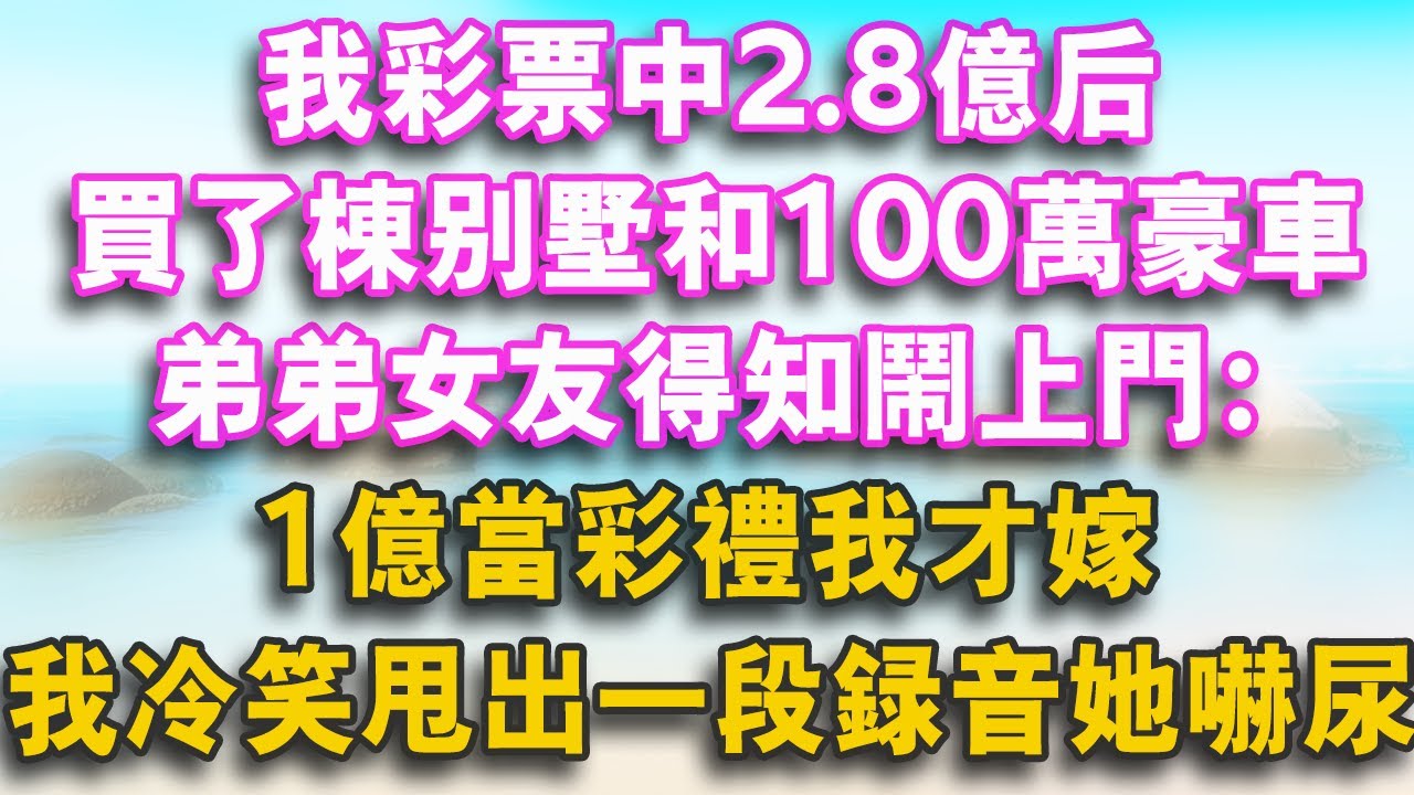 我彩票中2.8億後，買了棟別墅和100萬豪車，弟弟女友得知鬧上門：1億當彩禮我才嫁，我冷笑甩出一段錄音她嚇尿了！#幸福講故事 #愛情 #故事分享 #故事頻道 #人生感悟 #爱情 #感情 #movie