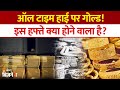 Gold Price Today: ऑल टाइम हाई पर पहुंचा Gold, जानिये इस पूरे हफ्ते क्या क्या होने वाला है?