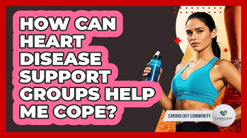 How Can Heart Disease Support Groups Help Me Cope? - Cardiology Community