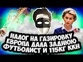 НАЛОГ НА ГАЗИРОВКУ / ЕВРОПА ДАЛА ЗАДНЮЮ / ФУТБОЛИСТ И 115КГ ККН