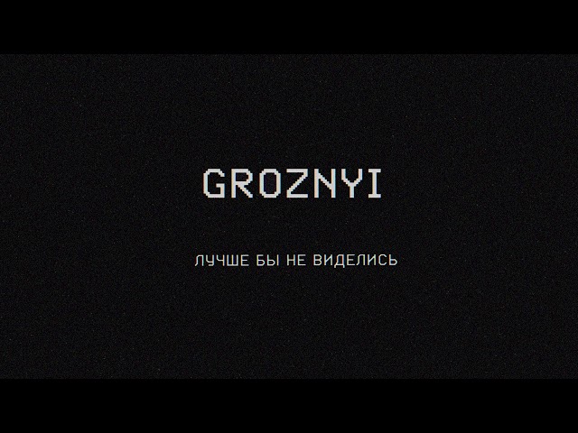 GROZNYI - ЛУЧШЕ БЫ НЕ ВИДЕЛИСЬ