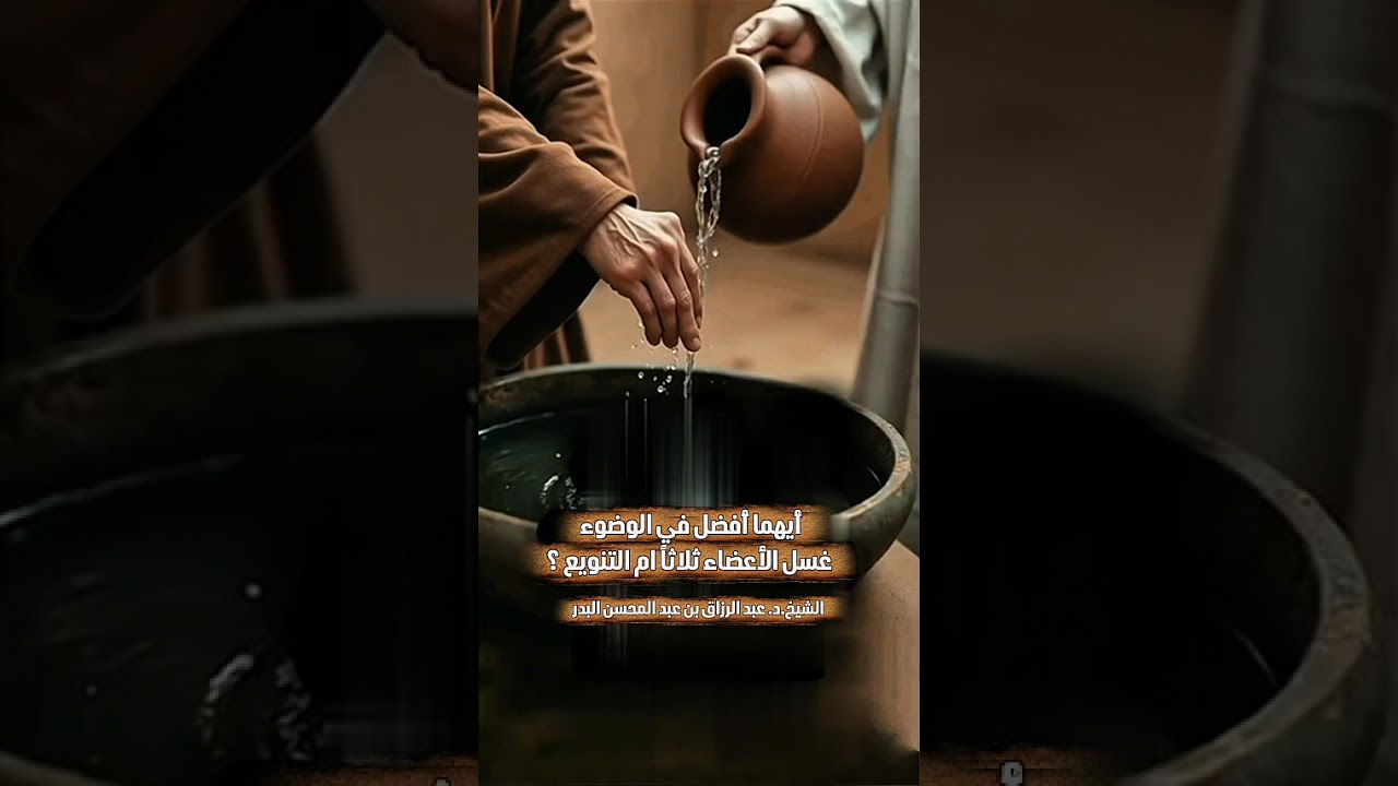أيهما أفضل في الوضوء غسل الأعضاء ثلاثاً ام التنويع ؟ الشيخ الدكتور عبد الرزاق بن عبد المحسن البدر .