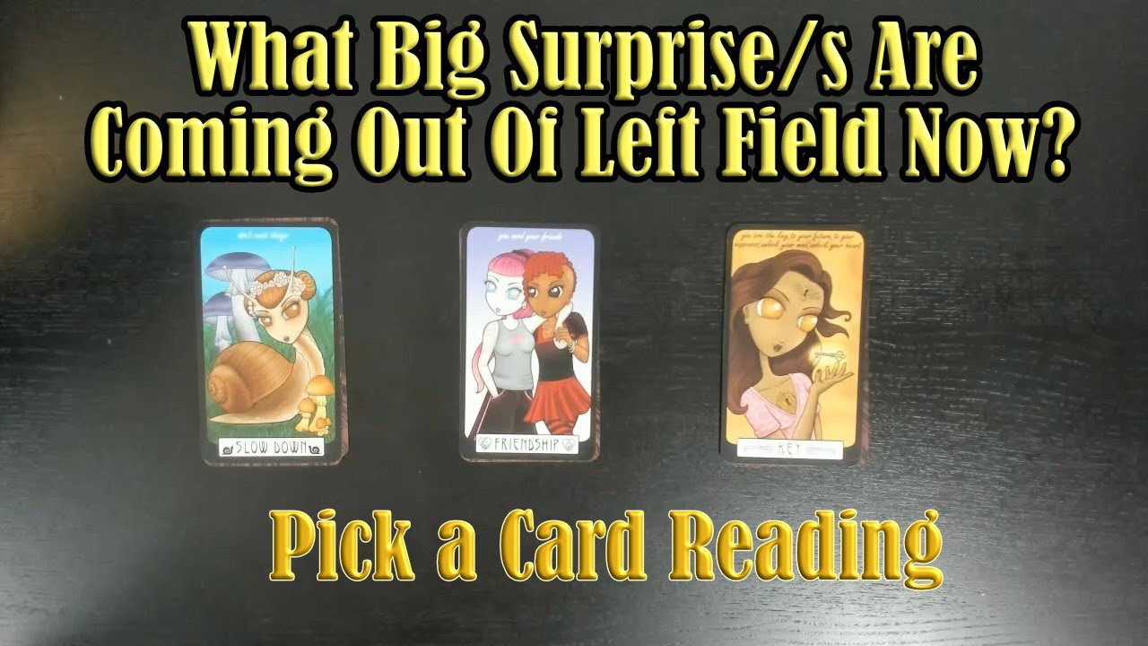 WHAT BIG SURPRISES ARE COMING OUT OF LEFT FIELD TOWARD YOU NOW? PICK A CARD
