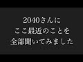 2040さんにここ最近のことを全部聞いてみた
