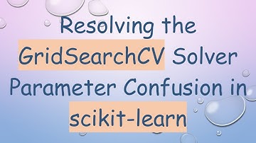 Resolving the GridSearchCV Solver Parameter Confusion in scikit-learn