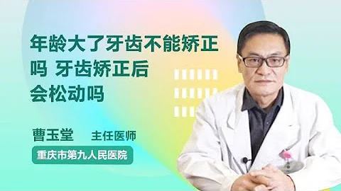 年龄大了牙齿不能矫正吗，牙齿矫正后会松动吗 曹玉堂 重庆市第九人民医院 - 天天要闻