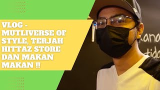 VLOG - MUTLIVERSE OF STYLE, TERJAH HITTAZ STORE DAN MAKAN MAKAN !!