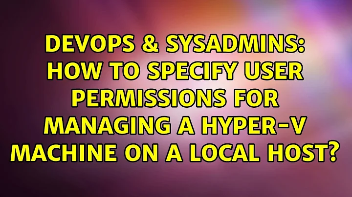 DevOps & SysAdmins: How to specify user permissions for managing a Hyper-V machine on a LOCAL host?