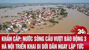 Khẩn cấp: Nước sông Cầu vượt báo động 3, Hà Nội triển khai di dời dân ngay lập tức